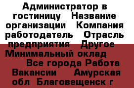 Администратор в гостиницу › Название организации ­ Компания-работодатель › Отрасль предприятия ­ Другое › Минимальный оклад ­ 23 000 - Все города Работа » Вакансии   . Амурская обл.,Благовещенск г.